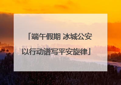 端午假期 冰城公安以行动谱写平安旋律