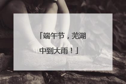 端午节，芜湖中到大雨！