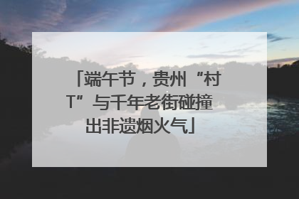 端午节，贵州“村T”与千年老街碰撞出非遗烟火气