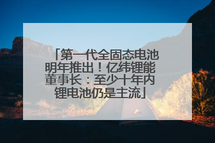 第一代全固态电池明年推出！亿纬锂能董事长：至少十年内锂电池仍是主流
