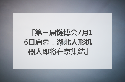 第三届链博会7月16日启幕，湖北人形机器人即将在京集结