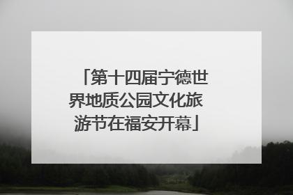 第十四届宁德世界地质公园文化旅游节在福安开幕