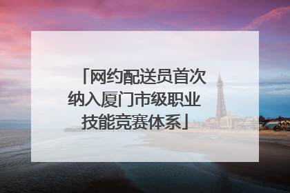 网约配送员首次纳入厦门市级职业技能竞赛体系