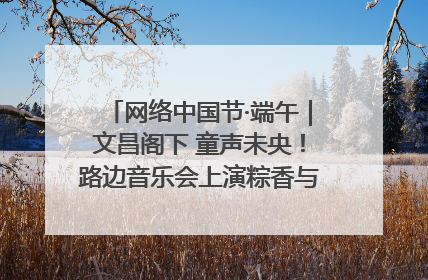 网络中国节·端午｜文昌阁下 童声未央！路边音乐会上演粽香与童真的诗意交响