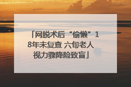 网脱术后“偷懒”18年未复查 六旬老人视力骤降险致盲