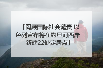 罔顾国际社会谴责 以色列宣布将在约旦河西岸新建22处定居点