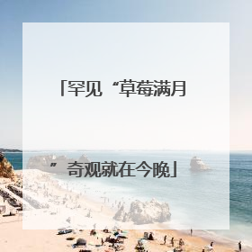 罕见“草莓满月”奇观就在今晚
