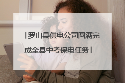 罗山县供电公司圆满完成全县中考保电任务