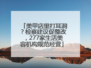 美甲店里打耳洞？检察建议促整改，277家生活美容机构规范经营