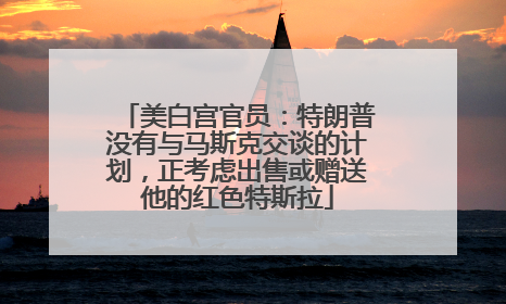 美白宫官员：特朗普没有与马斯克交谈的计划，正考虑出售或赠送他的红色特斯拉