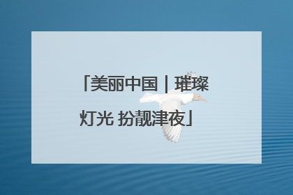 美丽中国｜璀璨灯光 扮靓津夜