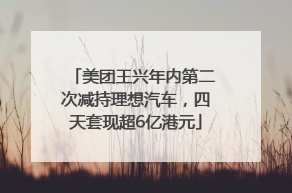 美团王兴年内第二次减持理想汽车，四天套现超6亿港元