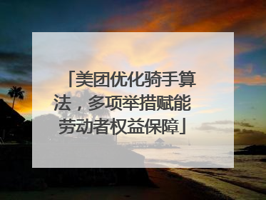 美团优化骑手算法，多项举措赋能劳动者权益保障