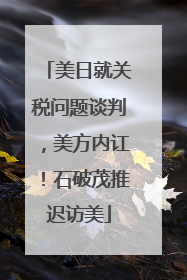 美日就关税问题谈判，美方内讧！石破茂推迟访美