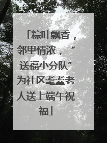 粽叶飘香，邻里情浓，“送福小分队”为社区耄耋老人送上端午祝福