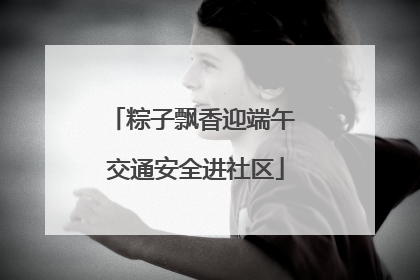 粽子飘香迎端午 交通安全进社区