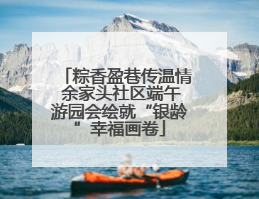 粽香盈巷传温情 余家头社区端午游园会绘就“银龄”幸福画卷