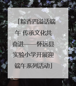 粽香四溢话端午 传承文化共奋进——怀远县实验小学开展迎端午系列活动