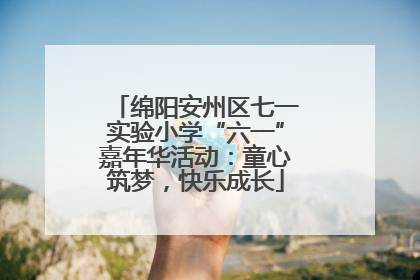 绵阳安州区七一实验小学“六一”嘉年华活动：童心筑梦，快乐成长