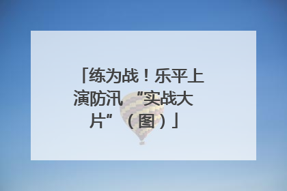 练为战！乐平上演防汛 “实战大片”（图）