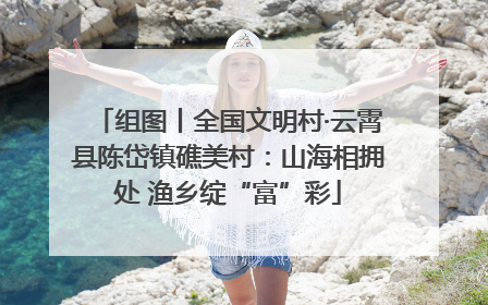 组图丨全国文明村·云霄县陈岱镇礁美村：山海相拥处 渔乡绽“富”彩