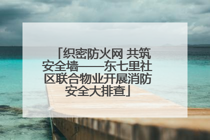 织密防火网 共筑安全墙——东七里社区联合物业开展消防安全大排查