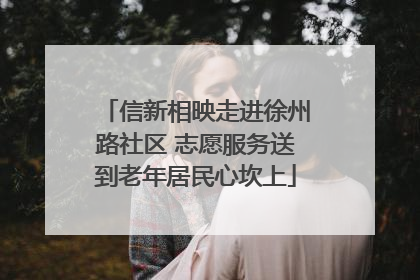 信新相映走进徐州路社区 志愿服务送到老年居民心坎上