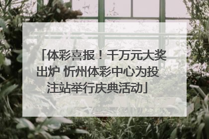 体彩喜报！千万元大奖出炉 忻州体彩中心为投注站举行庆典活动