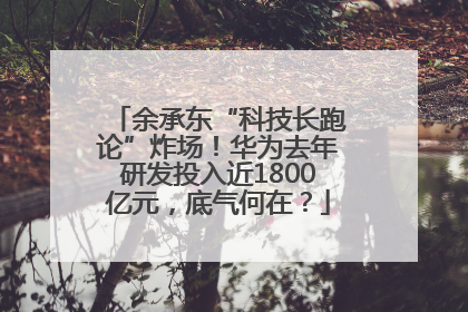 余承东“科技长跑论”炸场！华为去年研发投入近1800亿元，底气何在？