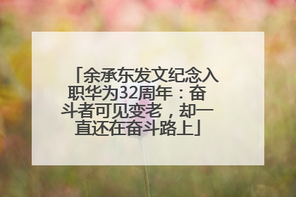 余承东发文纪念入职华为32周年：奋斗者可见变老，却一直还在奋斗路上