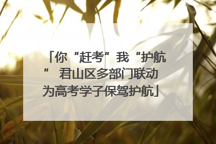 你“赶考”我“护航” 君山区多部门联动为高考学子保驾护航