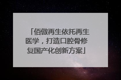 佰傲再生依托再生医学，打造口腔骨修复国产化创新方案