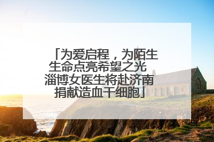 为爱启程，为陌生生命点亮希望之光 淄博女医生将赴济南捐献造血干细胞