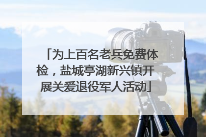 为上百名老兵免费体检，盐城亭湖新兴镇开展关爱退役军人活动
