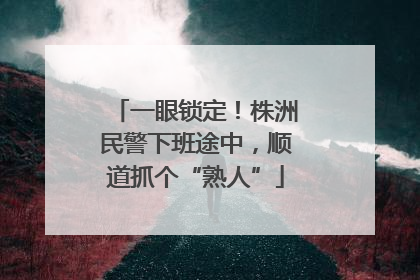 一眼锁定！株洲民警下班途中，顺道抓个“熟人”
