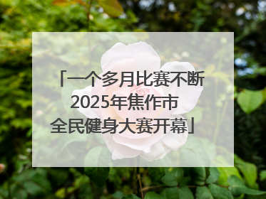 一个多月比赛不断 2025年焦作市全民健身大赛开幕