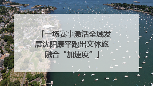 一场赛事激活全域发展沈阳康平跑出文体旅融合“加速度”