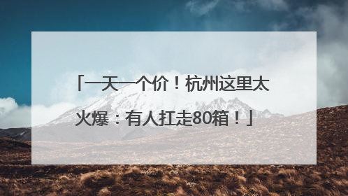 一天一个价！杭州这里太火爆：有人扛走80箱！