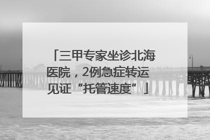 三甲专家坐诊北海医院，2例急症转运见证“托管速度”