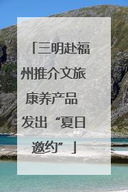 三明赴福州推介文旅康养产品 发出“夏日邀约”
