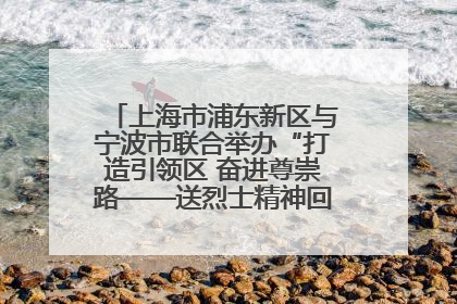 上海市浦东新区与宁波市联合举办“打造引领区 奋进尊崇路——送烈士精神回家乡”主题活动