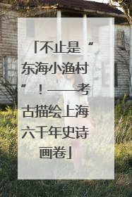 不止是“东海小渔村”！——考古描绘上海六千年史诗画卷