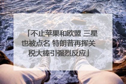 不止苹果和欧盟 三星也被点名 特朗普再挥关税大棒引强烈反应
