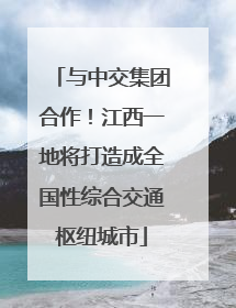 与中交集团合作！江西一地将打造成全国性综合交通枢纽城市