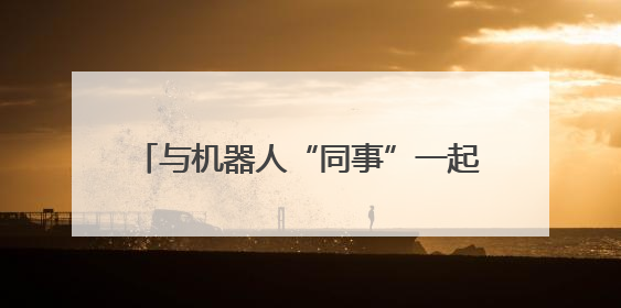 与机器人“同事”一起工作，你准备好了吗？