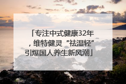 专注中式健康32年，维特健灵“祛湿轻”引爆国人养生新风潮