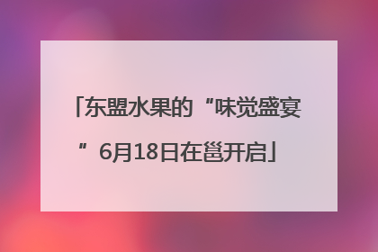 东盟水果的“味觉盛宴”6月18日在邕开启