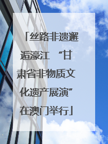 丝路非遗邂逅濠江 “甘肃省非物质文化遗产展演”在澳门举行