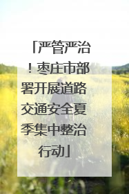 严管严治！枣庄市部署开展道路交通安全夏季集中整治行动