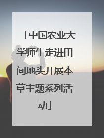 中国农业大学师生走进田间地头开展本草主题系列活动